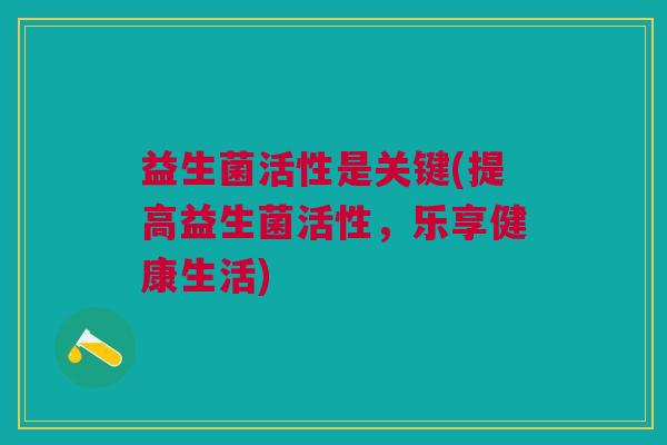 益生菌活性是关键(提高益生菌活性,乐享健康生活) 益生菌活性是关键(提高益生菌活性,乐享健康生活)