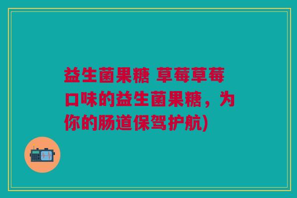 益生菌果糖 草莓草莓口味的益生菌果糖,为你的肠道保驾护航)