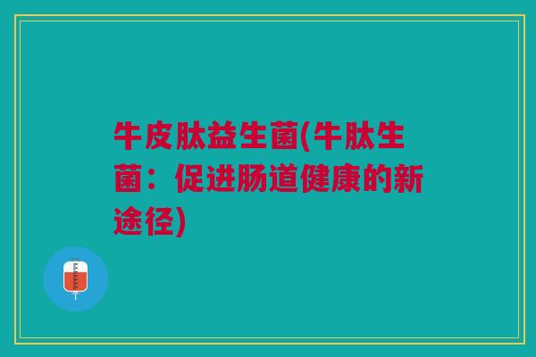 牛皮肽益生菌(牛肽生菌:促进肠道健康的新途径) 牛皮肽益生菌(牛肽生菌:促进肠道健康的新途径)
