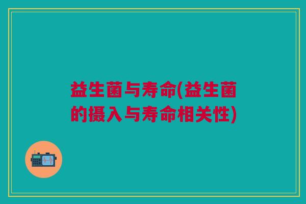 益生菌与寿命(益生菌的摄入与寿命相关性)