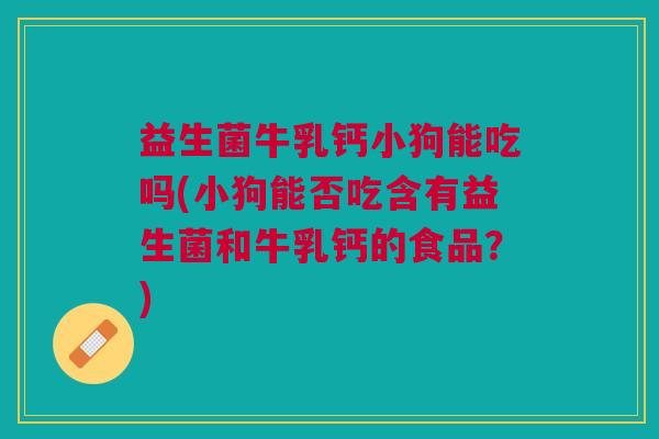 益生菌牛乳钙小狗能吃吗(小狗能否吃含有益生菌和牛乳钙的食品?) 益生菌牛乳钙小狗能吃吗(小狗能否吃含有益生菌和牛乳钙的食品?)