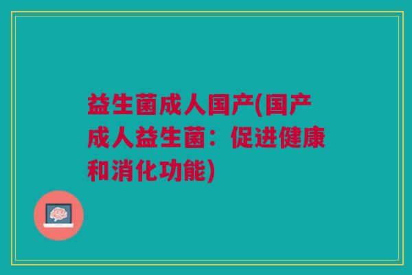 益生菌成人国产(国产成人益生菌:促进健康和消化功能) 益生菌成人国产(国产成人益生菌:促进健康和消化功能)