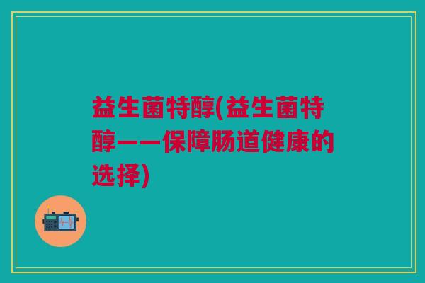 益生菌特醇(益生菌特醇——保障肠道健康的选择)