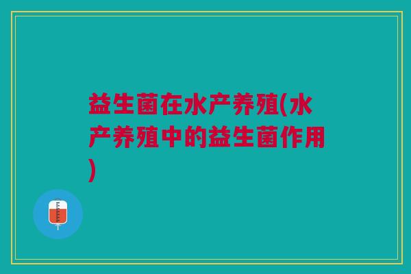 益生菌在水产养殖(水产养殖中的益生菌作用) 益生菌在水产养殖(水产养殖中的益生菌作用)
