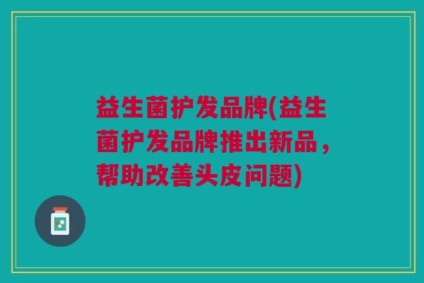 益生菌护发品牌(益生菌护发品牌推出新品,帮助改善头皮问题)