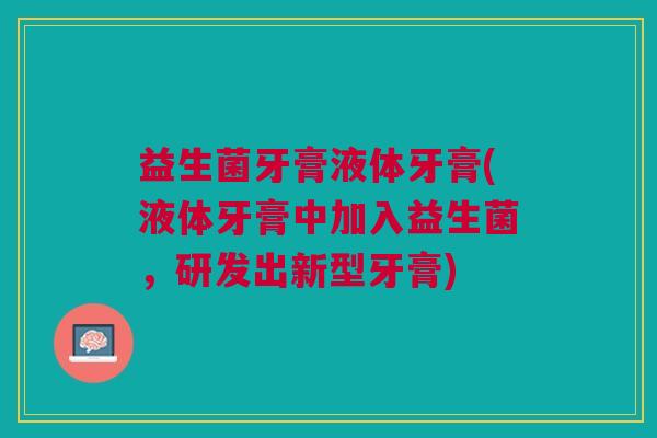 益生菌牙膏液体牙膏(液体牙膏中加入益生菌，研发出新型牙膏)