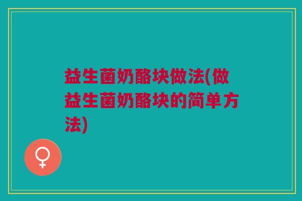 益生菌奶酪块做法(做益生菌奶酪块的简单方法) 益生菌奶酪块做法(做益生菌奶酪块的简单方法)