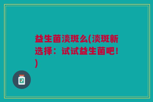 益生菌淡斑么(淡斑新选择:试试益生菌吧!)