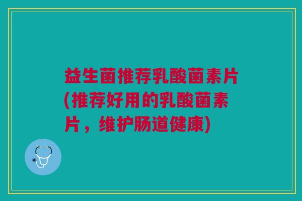 益生菌推荐乳酸菌素片(推荐好用的乳酸菌素片,维护肠道健康)