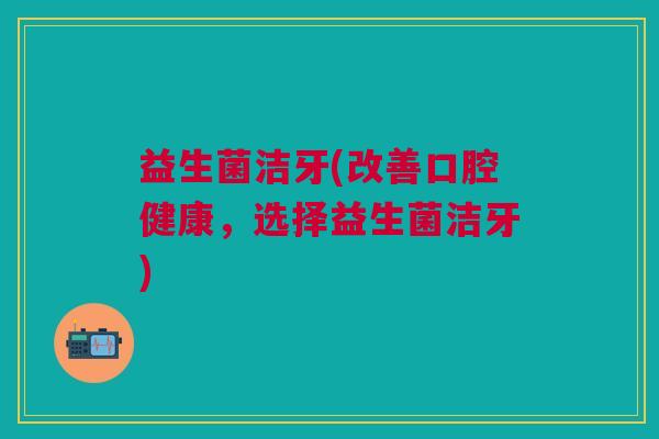 益生菌洁牙(改善口腔健康,选择益生菌洁牙)