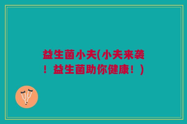 益生菌小夫(小夫来袭!益生菌助你健康!) 益生菌小夫(小夫来袭!益生菌助你健康!)