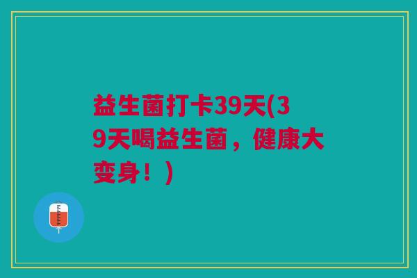 益生菌打卡39天(39天喝益生菌,健康大变身!)