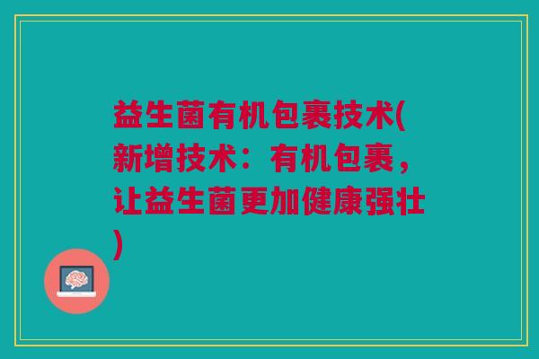 益生菌有机包裹技术(新增技术:有机包裹,让益生菌更加健康强壮) 益生菌有机包裹技术(新增技术:有机包裹,让益生菌更加健康强壮)