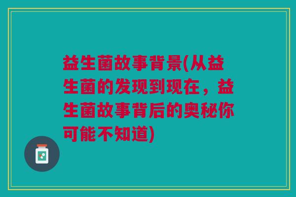 益生菌故事背景(从益生菌的发现到现在,益生菌故事背后的奥秘你可能不知道)