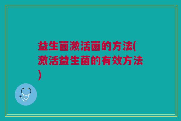 益生菌激活菌的方法(激活益生菌的有效方法) 益生菌激活菌的方法(激活益生菌的有效方法)