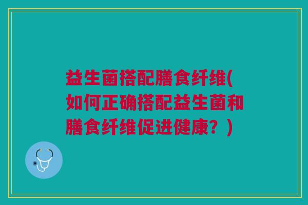 益生菌搭配膳食纤维(如何正确搭配益生菌和膳食纤维促进健康?)