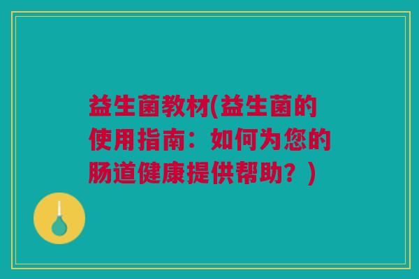 益生菌教材(益生菌的使用指南:如何为您的肠道健康提供帮助?) 益生菌教材(益生菌的使用指南:如何为您的肠道健康提供帮助?)