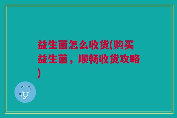 益生菌怎么收货(购买益生菌,顺畅收货攻略)