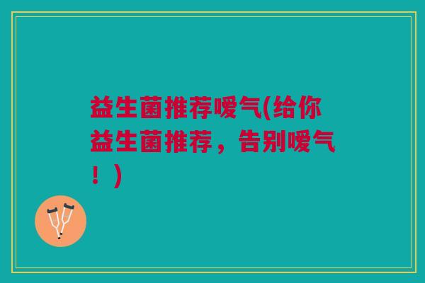 益生菌推荐嗳气(给你益生菌推荐,告别嗳气!) 益生菌推荐嗳气(给你益生菌推荐,告别嗳气!)