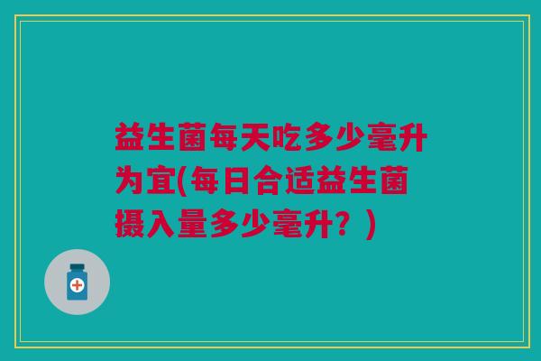 益生菌每天吃多少毫升为宜(每日合适益生菌摄入量多少毫升?)