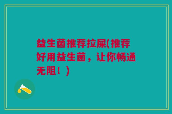 益生菌推荐拉屎(推荐好用益生菌,让你畅通无阻!)