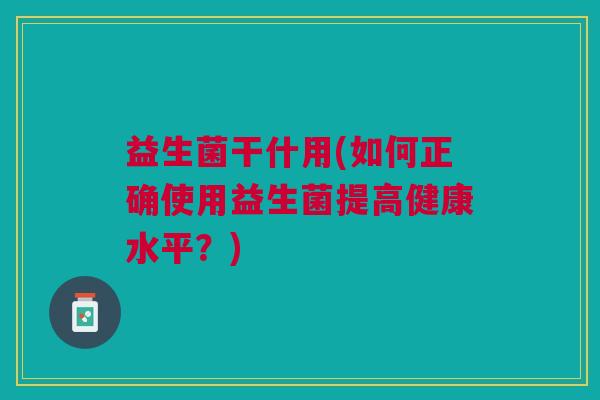 益生菌干什用(如何正确使用益生菌提高健康水平?) 益生菌干什用(如何正确使用益生菌提高健康水平?)
