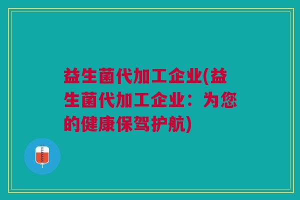 益生菌代加工企业(益生菌代加工企业:为您的健康保驾护航)