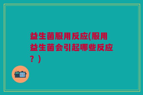 益生菌服用反应(服用益生菌会引起哪些反应?)