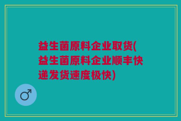 益生菌原料企业取货(益生菌原料企业顺丰快递发货速度极快)
