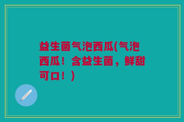 益生菌气泡西瓜(气泡西瓜!含益生菌,鲜甜可口!)