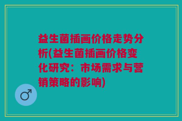 益生菌插画价格走势分析(益生菌插画价格变化研究:市场需求与营销策略的影响)