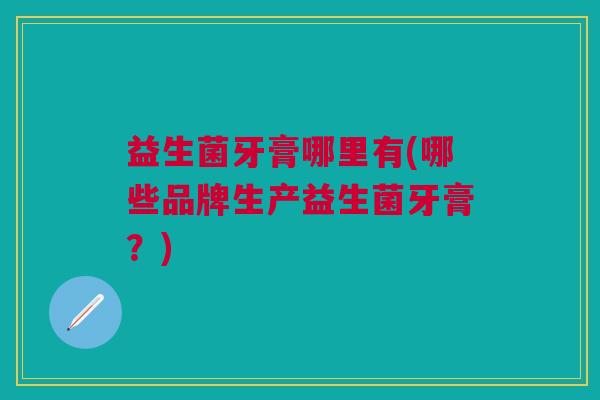 益生菌牙膏哪里有(哪些品牌生产益生菌牙膏?)