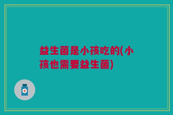 益生菌是小孩吃的(小孩也需要益生菌)