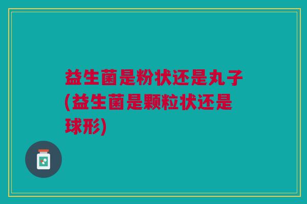 益生菌是粉状还是丸子(益生菌是颗粒状还是球形)