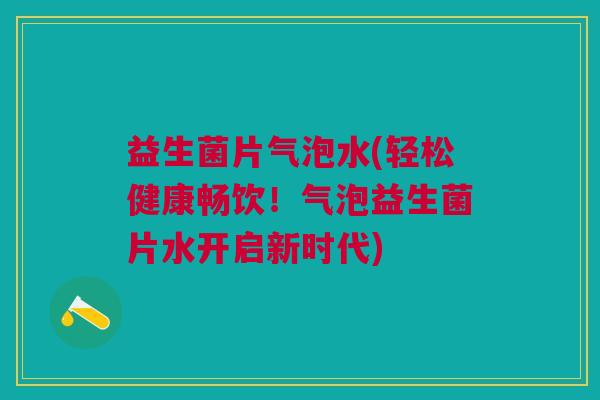 益生菌片气泡水(轻松健康畅饮!气泡益生菌片水开启新时代) 益生菌片气泡水(轻松健康畅饮!气泡益生菌片水开启新时代)