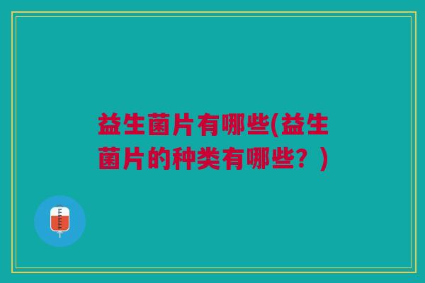 益生菌片有哪些(益生菌片的种类有哪些？)