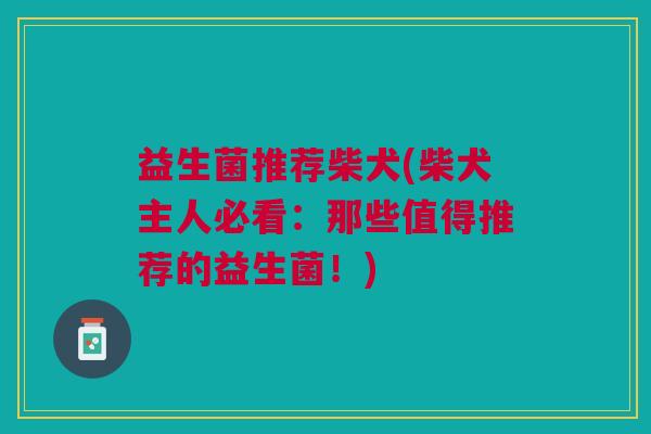 益生菌推荐柴犬(柴犬主人必看:那些值得推荐的益生菌!) 益生菌推荐柴犬(柴犬主人必看:那些值得推荐的益生菌!)