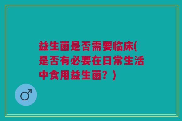 益生菌是否需要临床(是否有必要在日常生活中食用益生菌?)