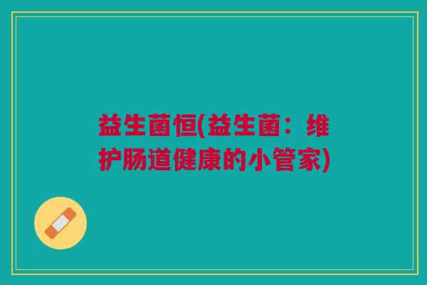 益生菌恒(益生菌:维护肠道健康的小管家)