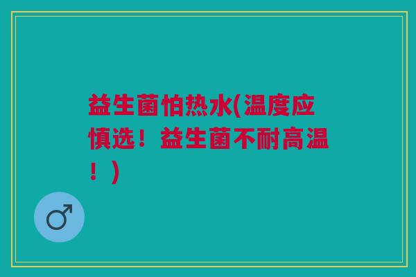益生菌怕热水(温度应慎选!益生菌不耐高温!) 益生菌怕热水(温度应慎选!益生菌不耐高温!)