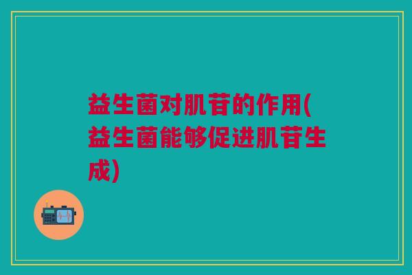 益生菌对肌苷的作用(益生菌能够促进肌苷生成)