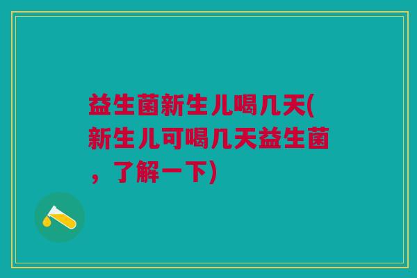 益生菌新生儿喝几天(新生儿可喝几天益生菌,了解一下)