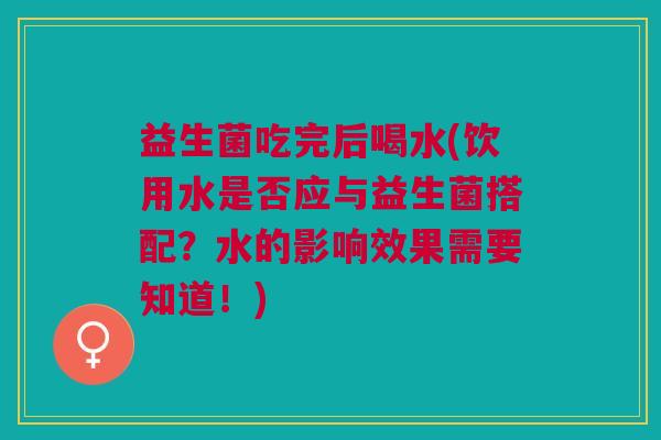 益生菌吃完后喝水(饮用水是否应与益生菌搭配？水的影响效果需要知道！)