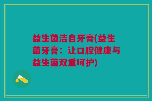 益生菌洁自牙膏(益生菌牙膏:让口腔健康与益生菌双重呵护)