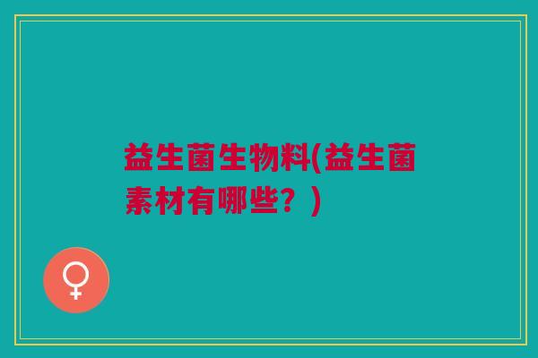 益生菌生物料(益生菌素材有哪些？)
