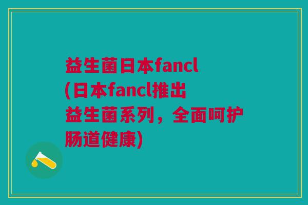 益生菌日本fancl(日本fancl推出益生菌系列，全面呵护肠道健康)