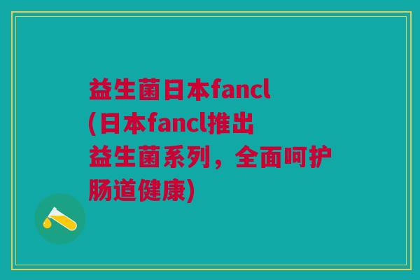 益生菌日本fancl(日本fancl推出益生菌系列,全面呵护肠道健康)