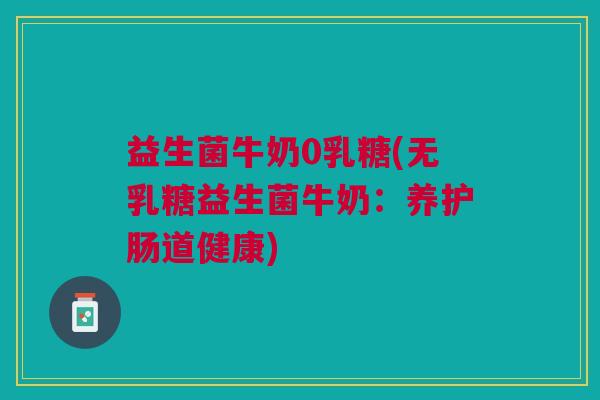 益生菌牛奶0乳糖(无乳糖益生菌牛奶:养护肠道健康) 益生菌牛奶0乳糖(无乳糖益生菌牛奶:养护肠道健康)