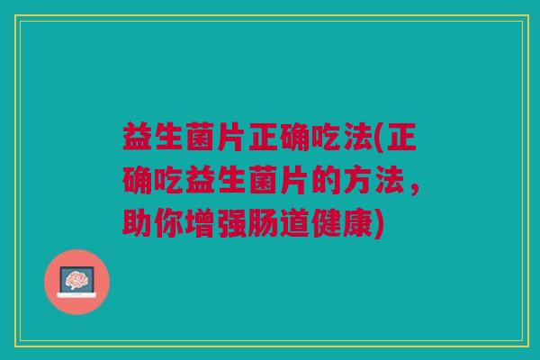 益生菌片正确吃法(正确吃益生菌片的方法,助你增强肠道健康)