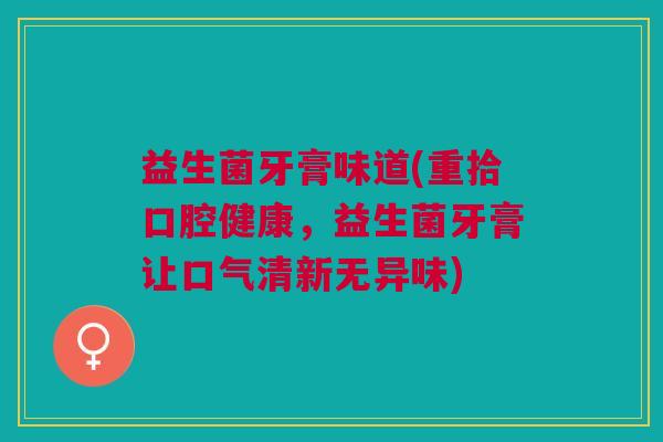 益生菌牙膏味道(重拾口腔健康,益生菌牙膏让口气清新无异味)